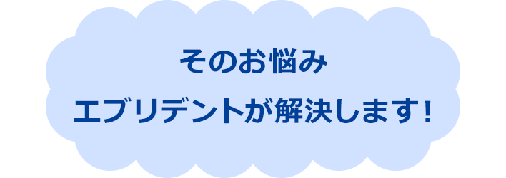 そのお悩み エブリデントが解決します!