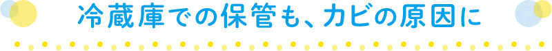 冷蔵庫での保管も、カビの原因に
