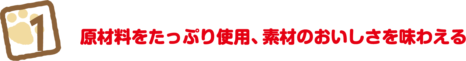 1 原材料をたっぷり使用、素材のおいしさを味わえる