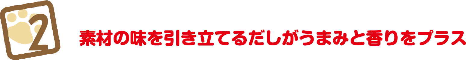 2 素材の味を引き立てるだしがうまみと香りをプラス