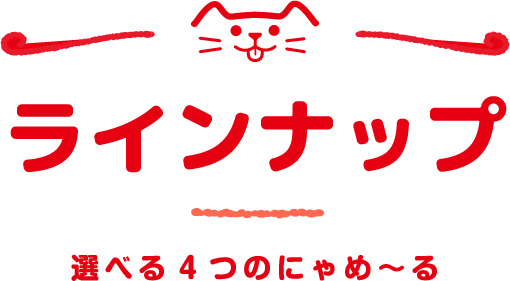 ラインナップ 選べる4つのにゃめ～る