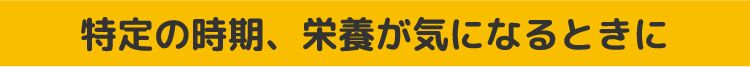 特定の時期、栄養が機になるときに