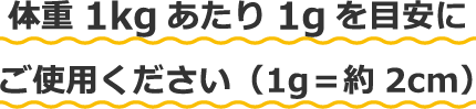 体重1kgあたり1gを目安にご使用ください(1g=約2cm)