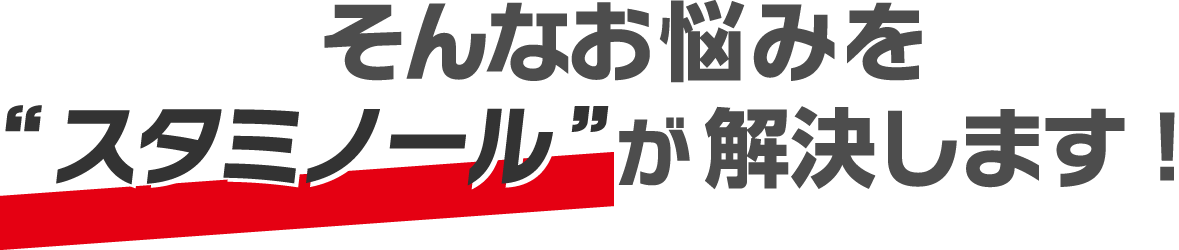 そんなお悩みをスタミノールが解決します！