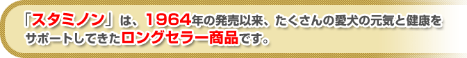 「スタミノン」は、1964年の発売以来、たくさんの愛犬の元気と健康をサポートしてきたロングセラー商品です。